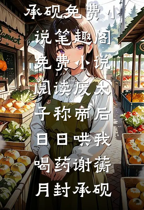 废太子称帝后，日日哄我喝药(谢蘅月封承砚)免费小说笔趣阁_免费小说阅读废太子称帝后，日日哄我喝药(谢蘅月封承砚)