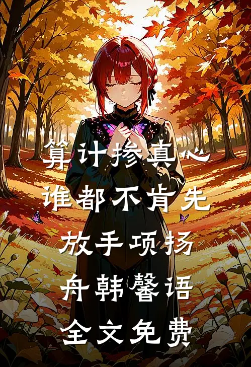 算计掺真心，谁都不肯先放手项扬舟韩馨语全文免费