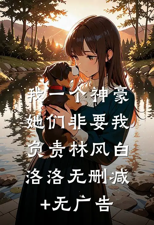 我一个神豪，她们非要我负责林风白洛洛无删减+无广告