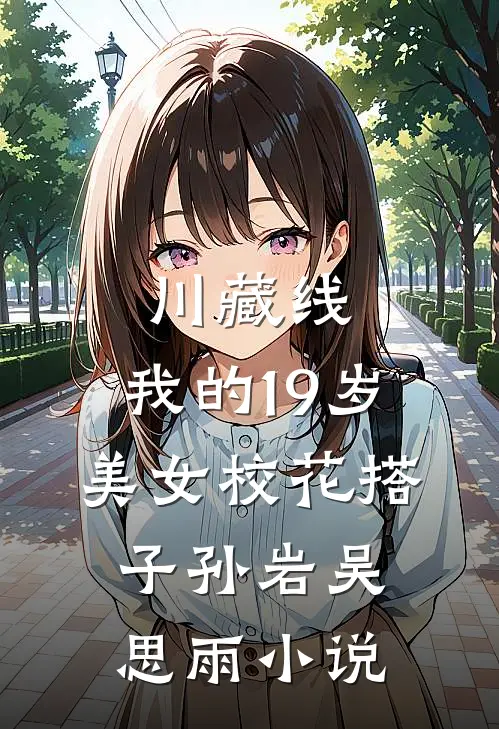 川藏线：我的19岁美女校花搭子孙岩吴思雨小说