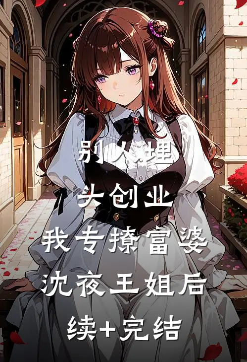 别人埋头创业，我专撩富婆沈夜王姐后续+完结