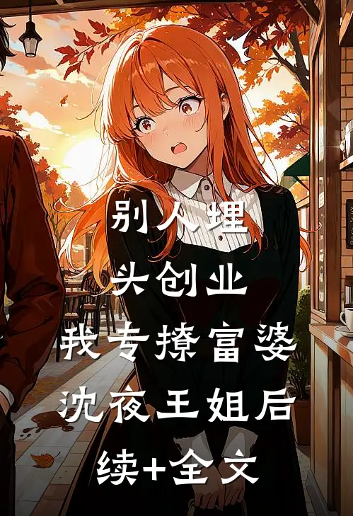 别人埋头创业，我专撩富婆沈夜王姐后续+全文