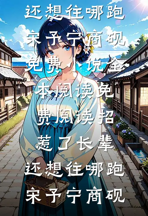 招惹了长辈，还想往哪跑宋予宁商砚免费小说全本阅读_免费阅读招惹了长辈，还想往哪跑宋予宁商砚
