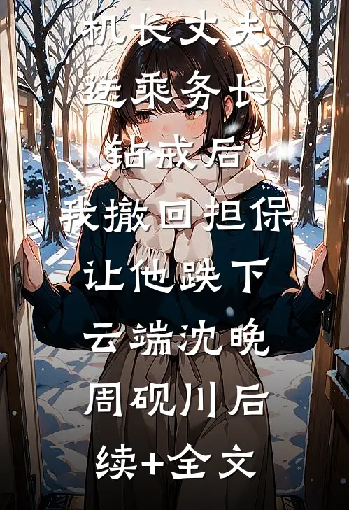 机长丈夫送乘务长钻戒后，我撤回担保让他跌下云端沈晚周砚川后续+全文