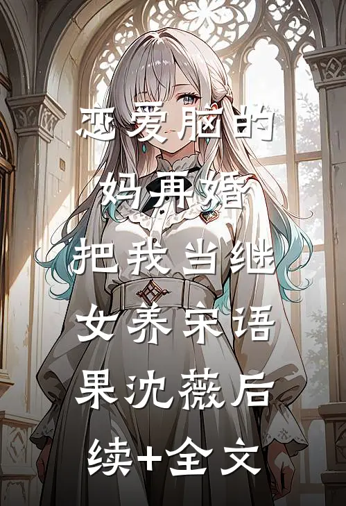 恋爱脑的妈再婚，把我当继女养宋语果沈薇后续+全文