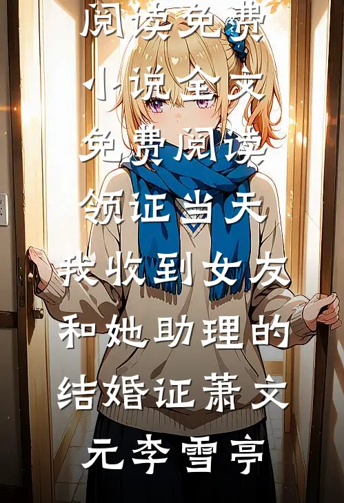领证当天，我收到女友和她助理的结婚证(萧文元李雪亭)在线阅读免费小说_全文免费阅读领证当天，我收到女友和她助理的结婚证(萧文元李雪亭)