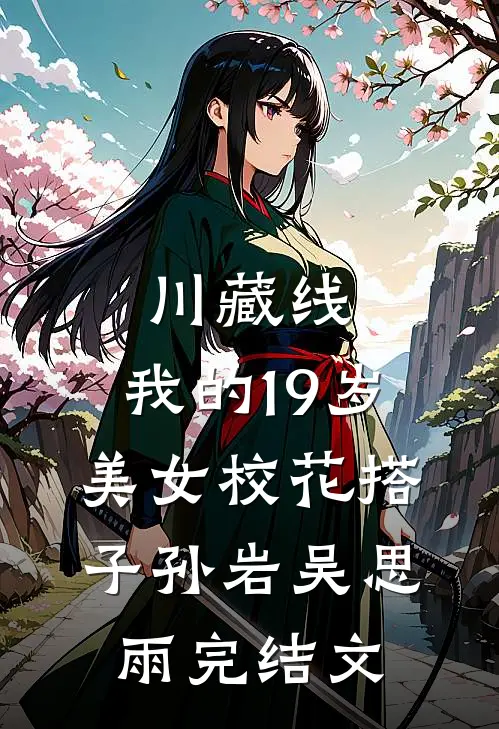 川藏线：我的19岁美女校花搭子孙岩吴思雨完结文