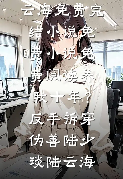 养我十年？反手拆穿伪善(陆少琰陆云海)免费完结小说_免费小说免费阅读养我十年？反手拆穿伪善陆少琰陆云海