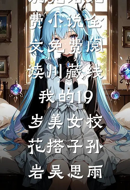川藏线：我的19岁美女校花搭子(孙岩吴思雨)小说完结免费_小说全文免费阅读川藏线：我的19岁美女校花搭子(孙岩吴思雨)