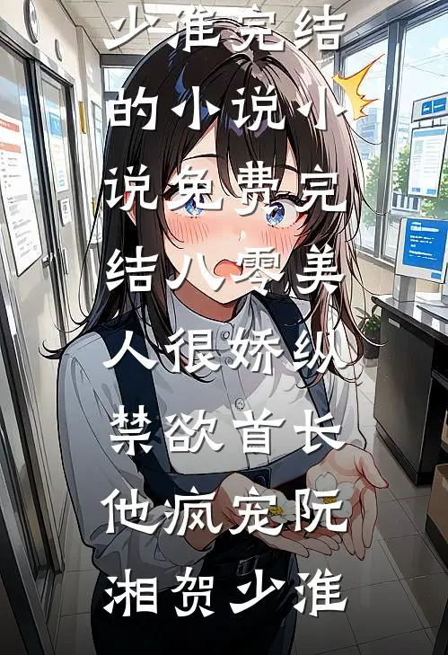 八零美人很娇纵，禁欲首长他疯宠阮湘贺少淮完结的小说_小说免费完结八零美人很娇纵，禁欲首长他疯宠阮湘贺少淮