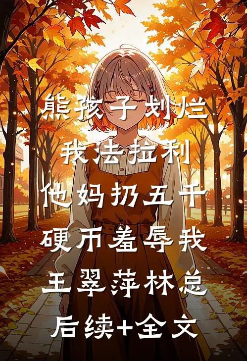 熊孩子划烂我法拉利，他妈扔五千硬币羞辱我王翠萍林总后续+全文
