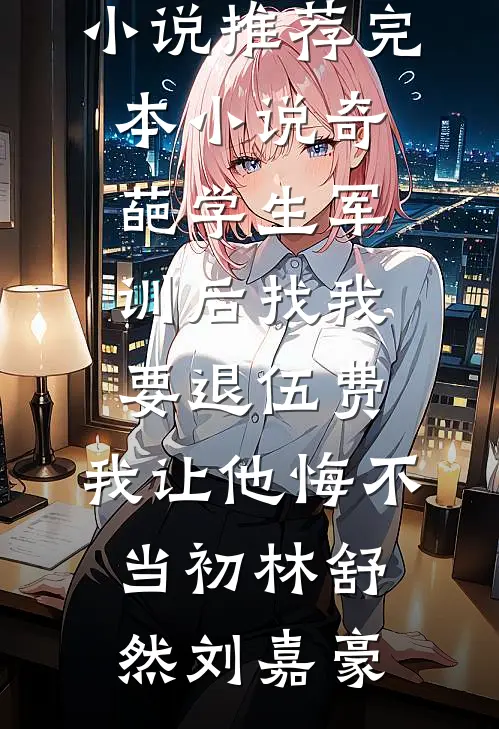 奇葩学生军训后找我要退伍费，我让他悔不当初(林舒然刘嘉豪)热门小说_推荐完本小说奇葩学生军训后找我要退伍费，我让他悔不当初(林舒然刘嘉豪)