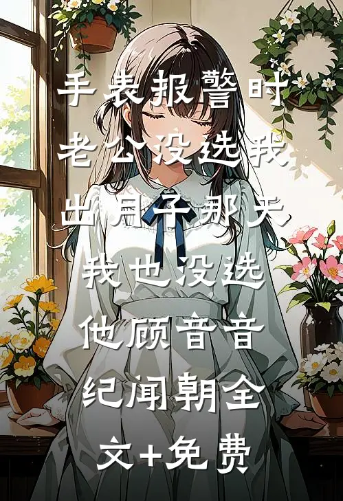 手表报警时老公没选我，出月子那天，我也没选他顾音音纪闻朝全文+免费