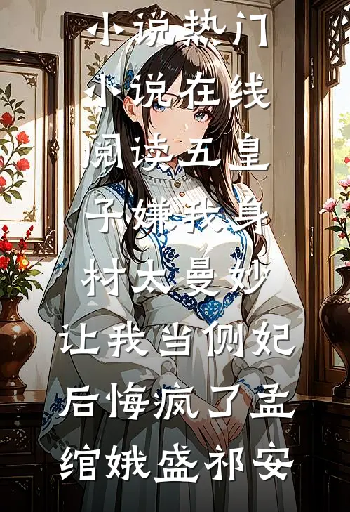 五皇子嫌我身材太曼妙，让我当侧妃后悔疯了(孟绾娥盛祁安)完整版小说_热门小说在线阅读五皇子嫌我身材太曼妙，让我当侧妃后悔疯了(孟绾娥盛祁安)