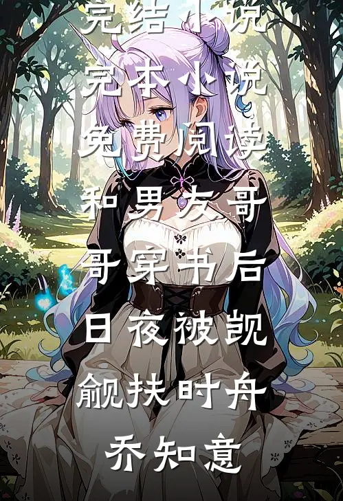 和男友哥哥穿书后，日夜被觊觎(扶时舟乔知意)完本完结小说_完本小说免费阅读和男友哥哥穿书后，日夜被觊觎(扶时舟乔知意)
