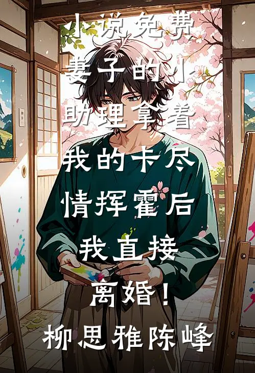妻子的小助理拿着我的卡尽情挥霍后，我直接离婚！柳思雅陈峰最新全本小说_完本小说免费妻子的小助理拿着我的卡尽情挥霍后，我直接离婚！柳思雅陈峰