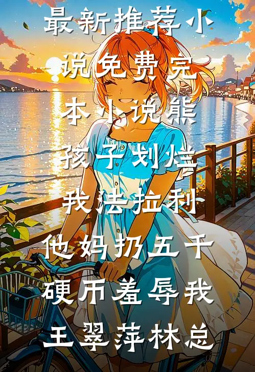 熊孩子划烂我法拉利，他妈扔五千硬币羞辱我王翠萍林总最新推荐小说_免费完本小说熊孩子划烂我法拉利，他妈扔五千硬币羞辱我王翠萍林总