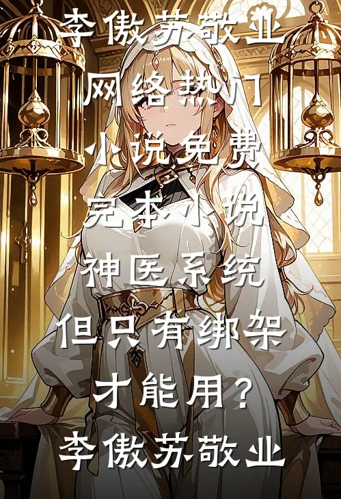 神医系统：但只有绑架才能用？李傲苏敬业网络热门小说_免费完本小说神医系统：但只有绑架才能用？(李傲苏敬业)