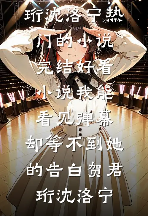 我能看见弹幕，却等不到她的告白贺君珩沈洛宁热门的小说_完结好看小说我能看见弹幕，却等不到她的告白(贺君珩沈洛宁)
