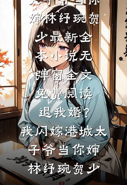退我婚？我闪嫁港城太子爷当你婶(林纾琬贺少)最新全本小说_无弹窗全文免费阅读退我婚？我闪嫁港城太子爷当你婶林纾琬贺少