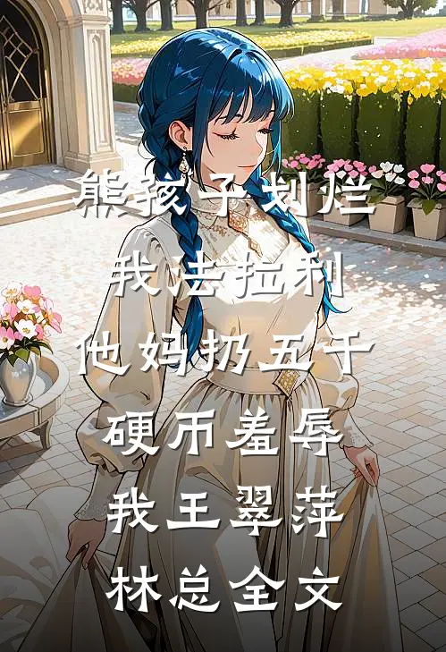 熊孩子划烂我法拉利，他妈扔五千硬币羞辱我王翠萍林总全文