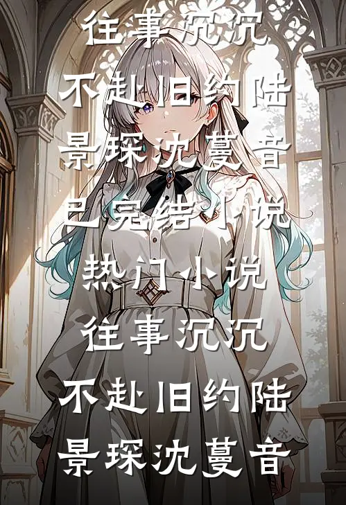 往事沉沉，不赴旧约(陆景琛沈蔓音)已完结小说_热门小说往事沉沉，不赴旧约陆景琛沈蔓音