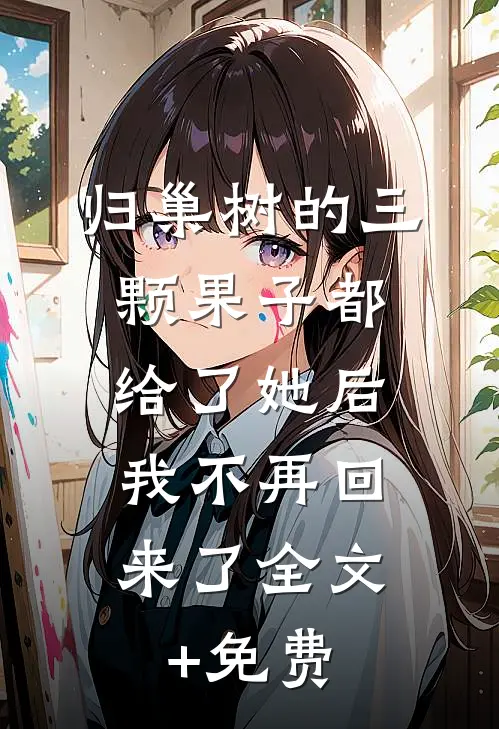 归巢树的三颗果子都给了她后，我不再回来了全文+免费