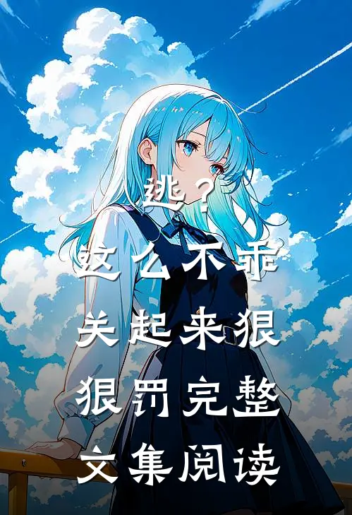 逃？这么不乖关起来狠狠罚完整文集阅读
