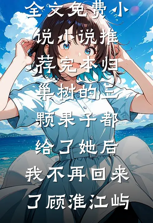 归巢树的三颗果子都给了她后，我不再回来了(顾淮江屿)全文免费小说_小说推荐完本归巢树的三颗果子都给了她后，我不再回来了(顾淮江屿)
