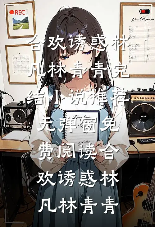 合欢诱惑(林凡林青青)完结小说推荐_无弹窗免费阅读合欢诱惑(林凡林青青)