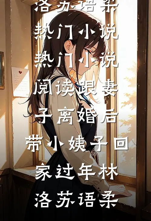 跟妻子离婚后，带小姨子回家过年林洛苏语柔热门小说_热门小说阅读跟妻子离婚后，带小姨子回家过年(林洛苏语柔)