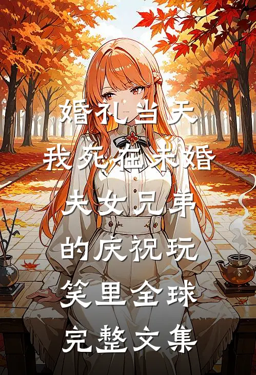 婚礼当天，我死在未婚夫女兄弟的庆祝玩笑里全球完整文集