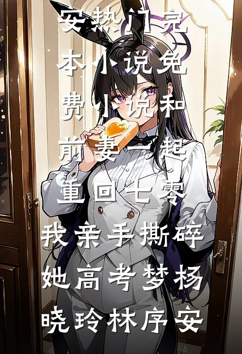 和前妻一起重回七零，我亲手撕碎她高考梦(杨晓玲林序安)热门完本小说_免费小说和前妻一起重回七零，我亲手撕碎她高考梦(杨晓玲林序安)