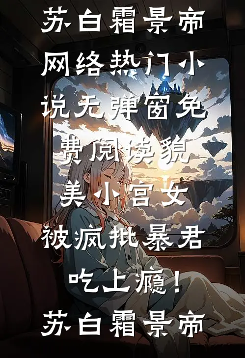 貌美小宫女，被疯批暴君吃上瘾！苏白霜景帝网络热门小说_无弹窗免费阅读貌美小宫女，被疯批暴君吃上瘾！(苏白霜景帝)