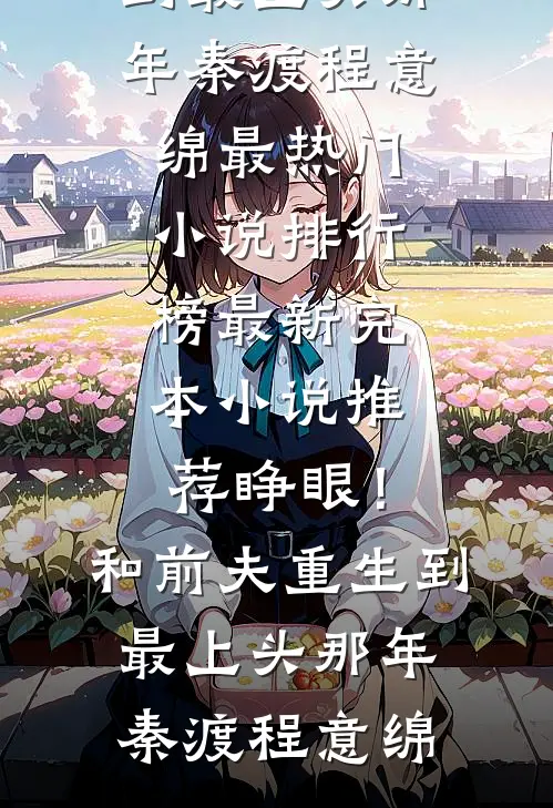睁眼！和前夫重生到最上头那年秦渡程意绵最热门小说排行榜_最新完本小说推荐睁眼！和前夫重生到最上头那年秦渡程意绵