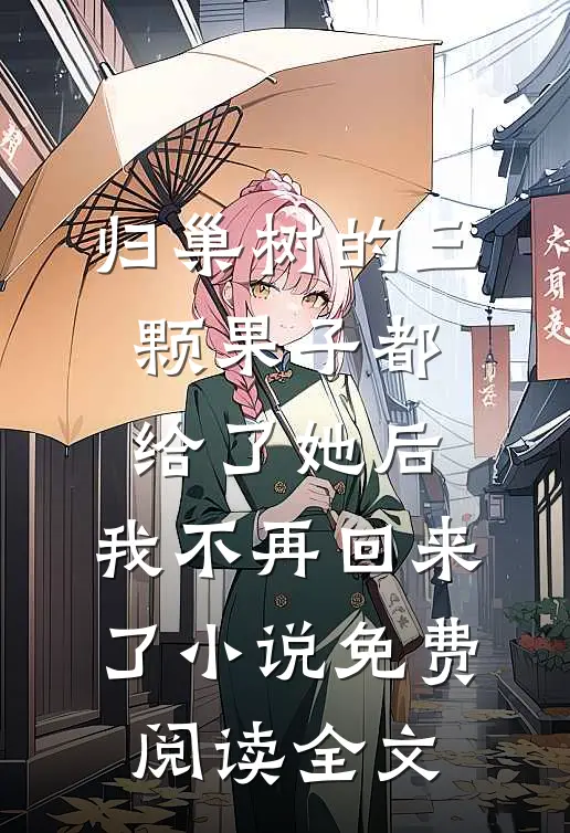 归巢树的三颗果子都给了她后，我不再回来了小说免费阅读全文