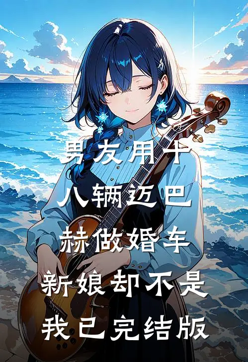 男友用十八辆迈巴赫做婚车，新娘却不是我已完结版