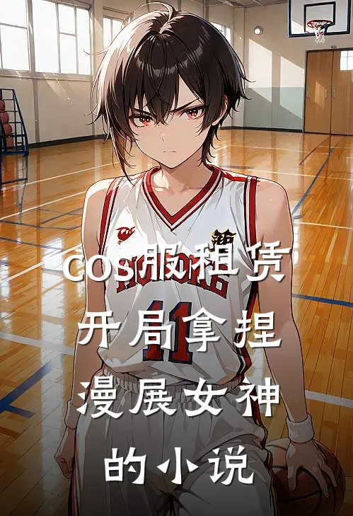 cos服租赁，开局拿捏漫展女神的小说