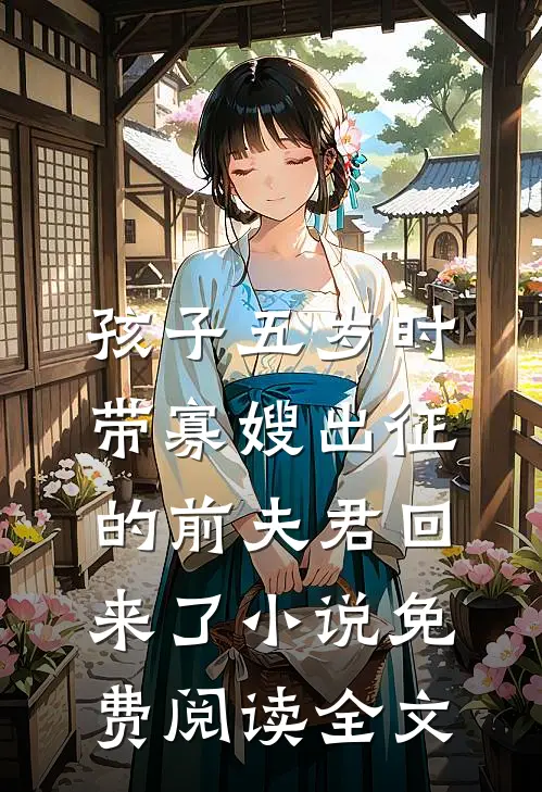 孩子五岁时，带寡嫂出征的前夫君回来了小说免费阅读全文