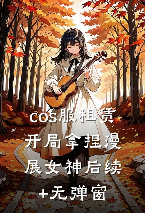 cos服租赁，开局拿捏漫展女神后续+无弹窗