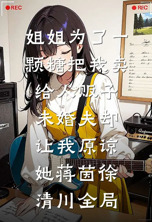 姐姐为了一颗糖把我卖给人贩子，未婚夫却让我原谅她蒋茵徐清川全局