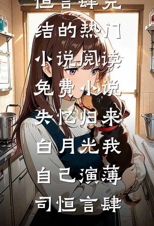 失忆归来，白月光我自己演(薄司恒言肆)完结的热门小说_阅读免费小说失忆归来，白月光我自己演(薄司恒言肆)