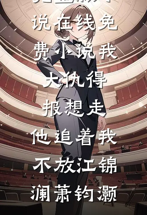 我大仇得报想走，他追着我不放江锦澜萧钧灏免费阅读完整版小说_在线免费小说我大仇得报想走，他追着我不放(江锦澜萧钧灏)