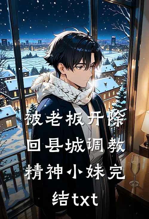 被老板开除，回县城调教精神小妹完结txt