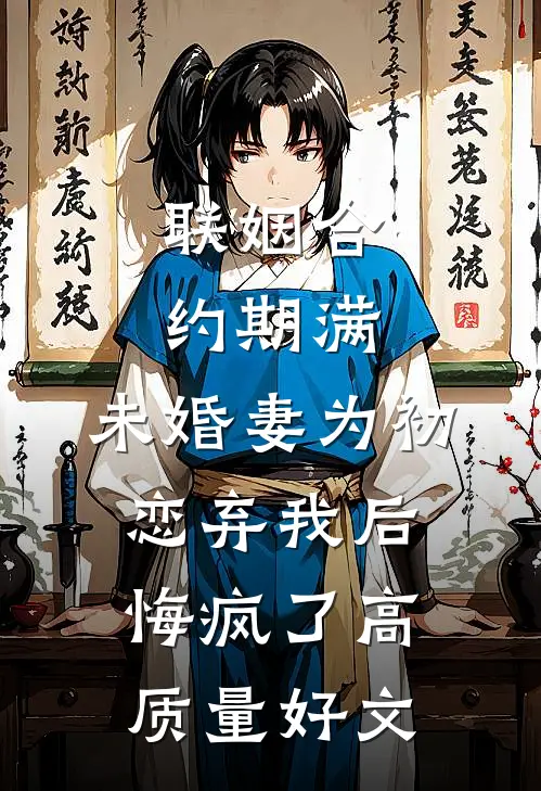 联姻合约期满，未婚妻为初恋弃我后悔疯了高质量好文