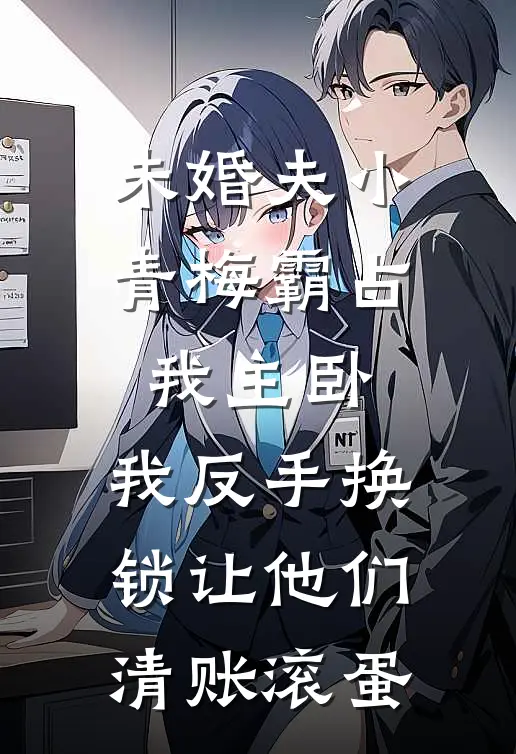 未婚夫小青梅霸占我主卧，我反手换锁让他们清账滚蛋