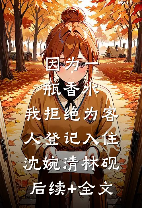 因为一瓶香水，我拒绝为客人登记入住沈婉清林砚后续+全文
