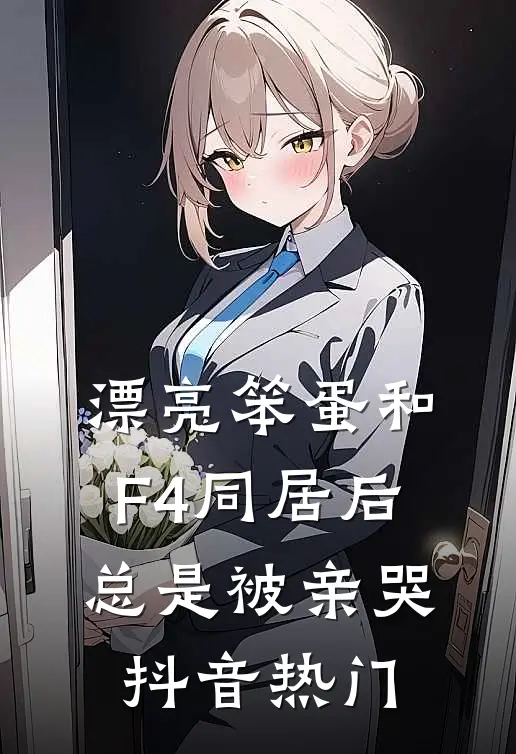 漂亮笨蛋和F4同居后总是被亲哭抖音热门