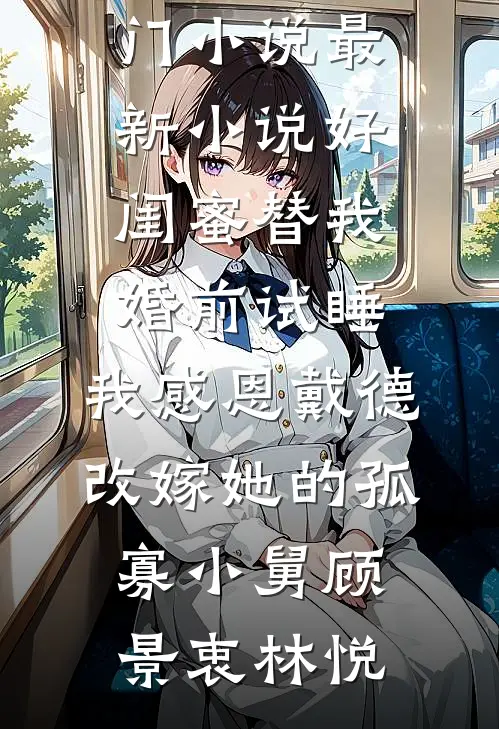 好闺蜜替我婚前试睡，我感恩戴德改嫁她的孤寡小舅(顾景衷林悦)完本热门小说_最新小说好闺蜜替我婚前试睡，我感恩戴德改嫁她的孤寡小舅顾景衷林悦