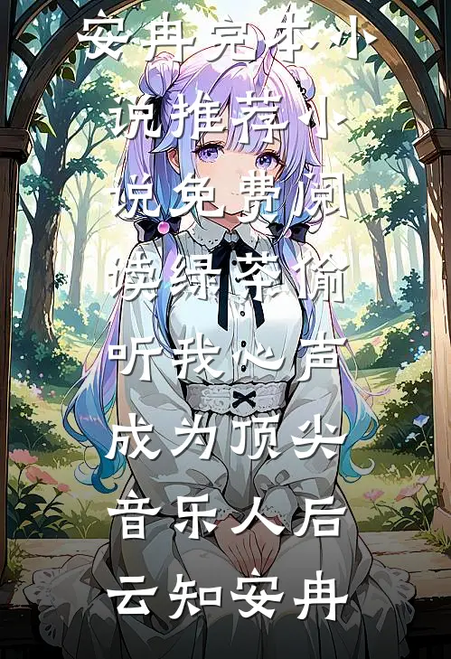 绿茶偷听我心声，成为顶尖音乐人后云知安冉完本小说推荐_小说免费阅读绿茶偷听我心声，成为顶尖音乐人后云知安冉